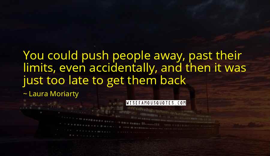 Laura Moriarty Quotes: You could push people away, past their limits, even accidentally, and then it was just too late to get them back