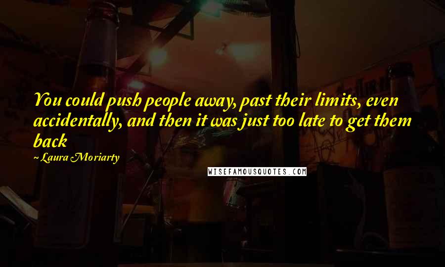 Laura Moriarty Quotes: You could push people away, past their limits, even accidentally, and then it was just too late to get them back