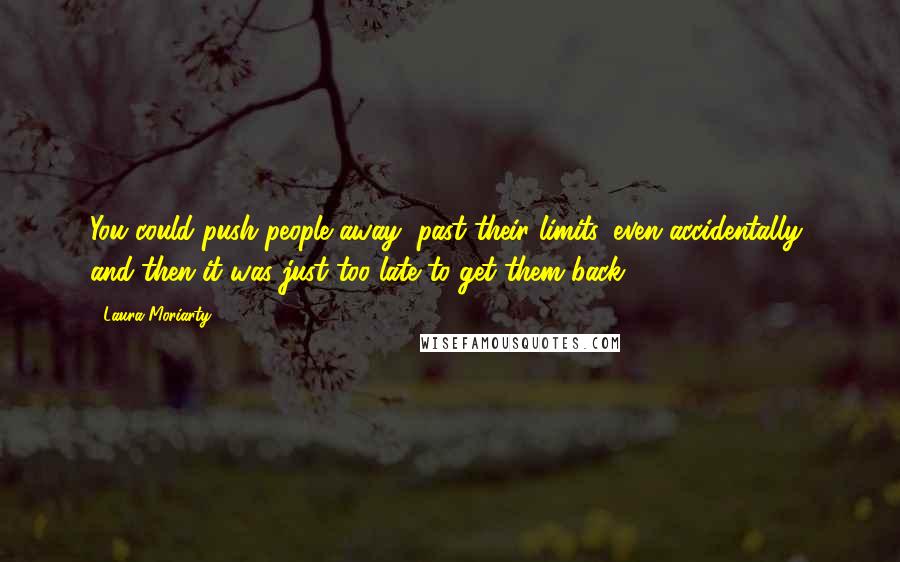 Laura Moriarty Quotes: You could push people away, past their limits, even accidentally, and then it was just too late to get them back