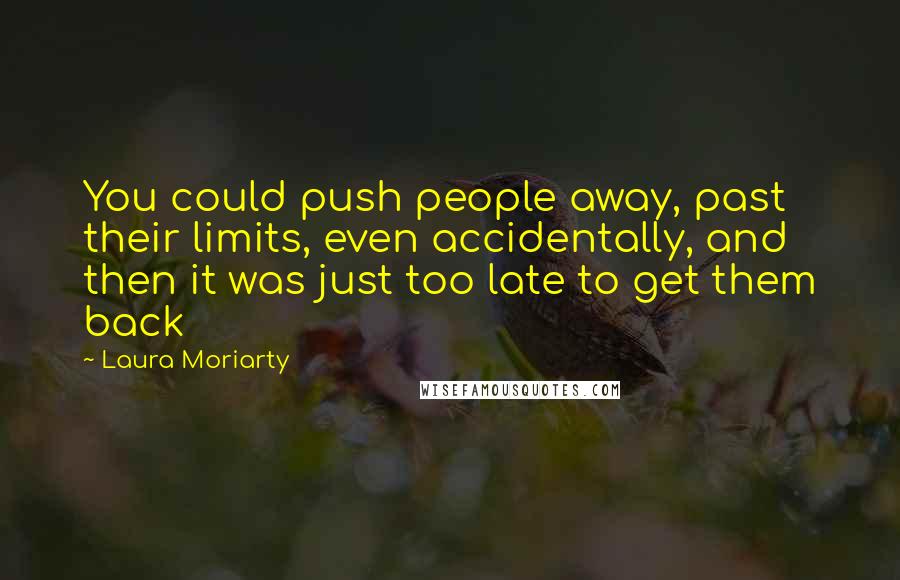 Laura Moriarty Quotes: You could push people away, past their limits, even accidentally, and then it was just too late to get them back