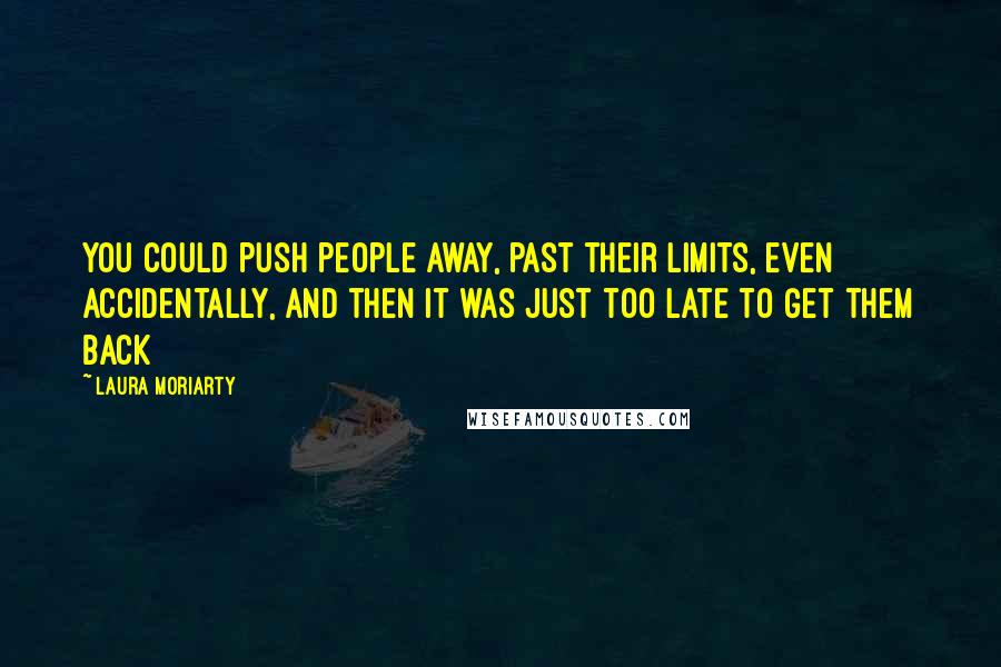Laura Moriarty Quotes: You could push people away, past their limits, even accidentally, and then it was just too late to get them back