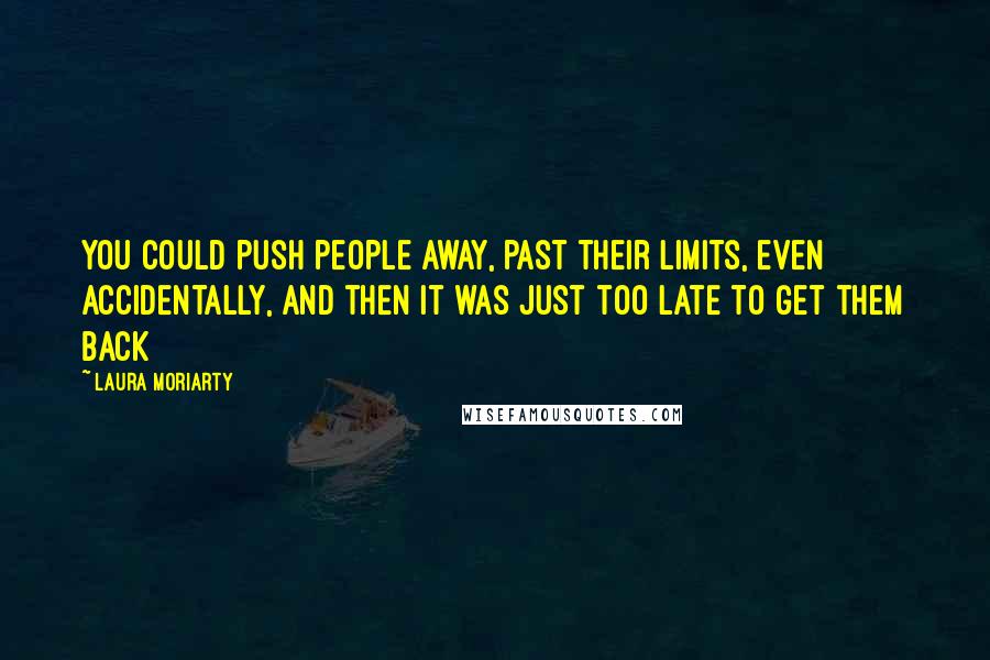 Laura Moriarty Quotes: You could push people away, past their limits, even accidentally, and then it was just too late to get them back