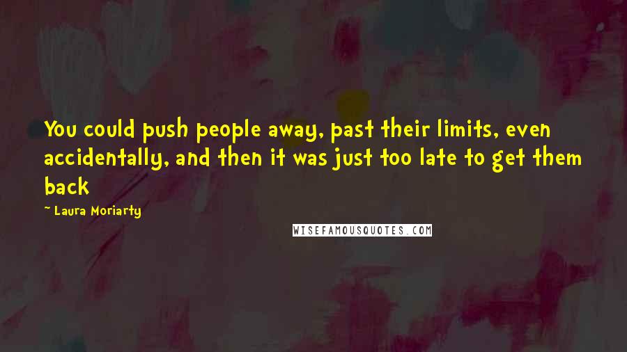 Laura Moriarty Quotes: You could push people away, past their limits, even accidentally, and then it was just too late to get them back