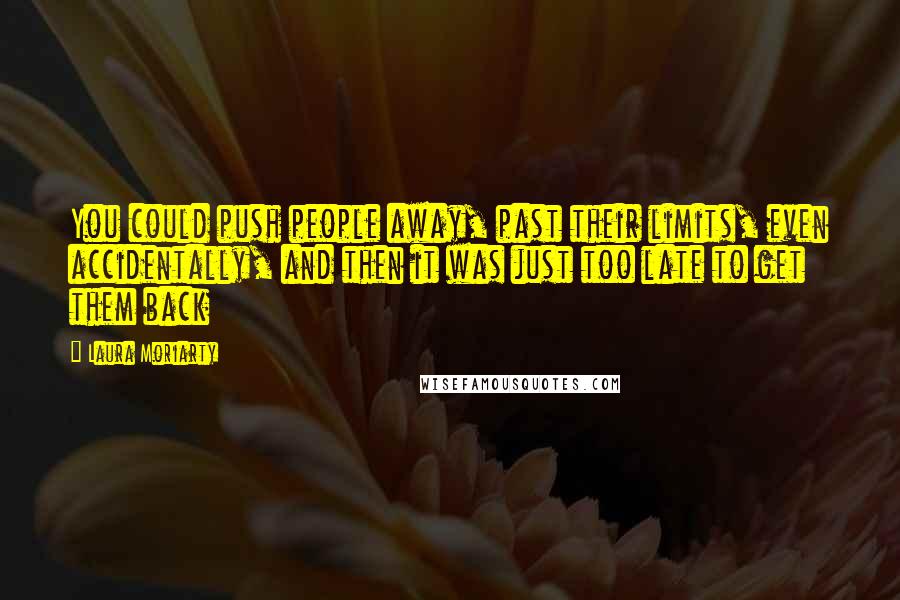 Laura Moriarty Quotes: You could push people away, past their limits, even accidentally, and then it was just too late to get them back