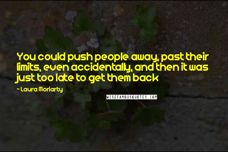 Laura Moriarty Quotes: You could push people away, past their limits, even accidentally, and then it was just too late to get them back