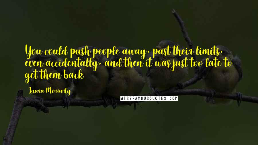 Laura Moriarty Quotes: You could push people away, past their limits, even accidentally, and then it was just too late to get them back