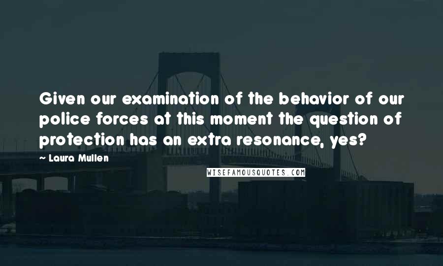 Laura Mullen Quotes: Given our examination of the behavior of our police forces at this moment the question of protection has an extra resonance, yes?