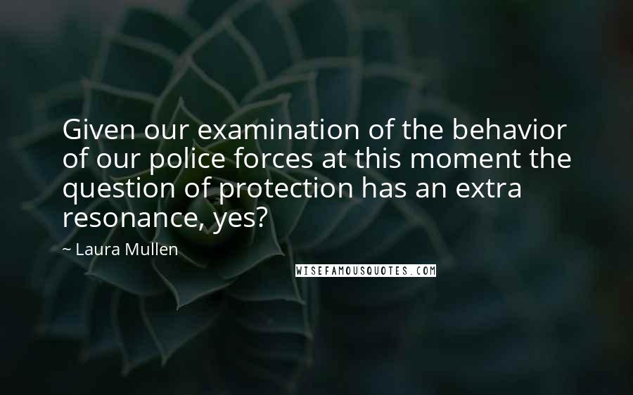 Laura Mullen Quotes: Given our examination of the behavior of our police forces at this moment the question of protection has an extra resonance, yes?