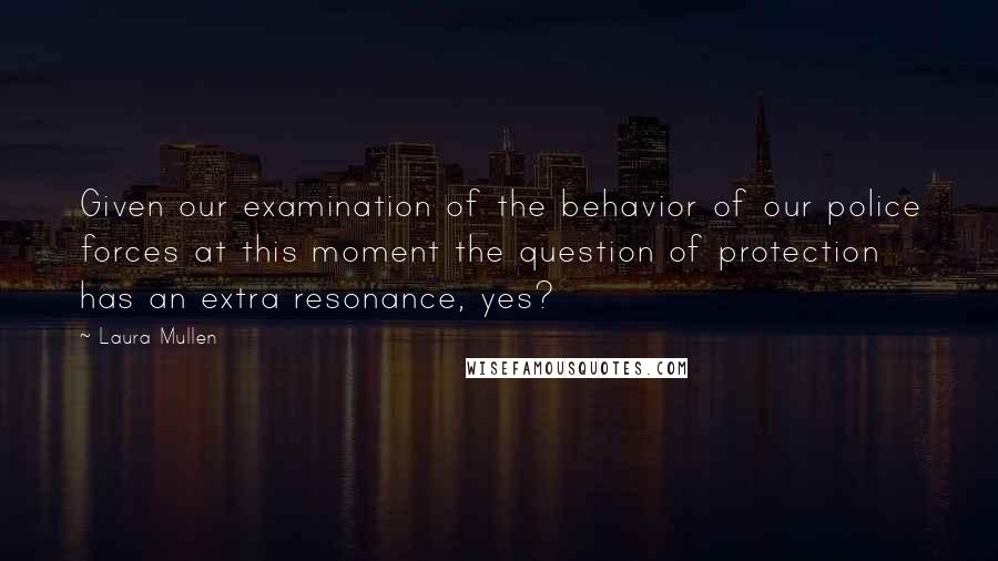 Laura Mullen Quotes: Given our examination of the behavior of our police forces at this moment the question of protection has an extra resonance, yes?