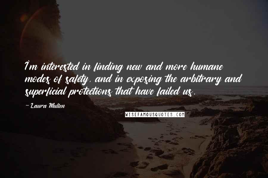 Laura Mullen Quotes: I'm interested in finding new and more humane modes of safety, and in exposing the arbitrary and superficial protections that have failed us.