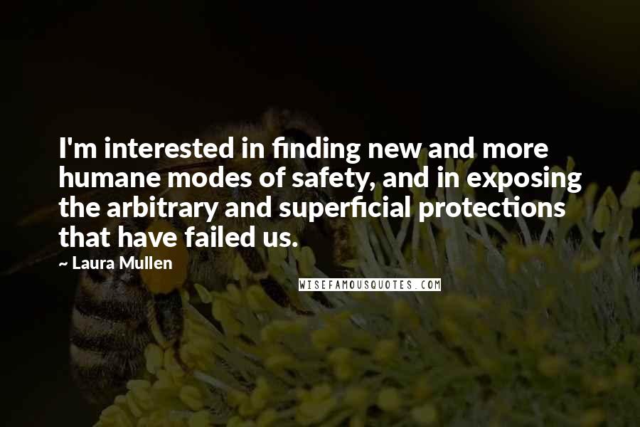 Laura Mullen Quotes: I'm interested in finding new and more humane modes of safety, and in exposing the arbitrary and superficial protections that have failed us.