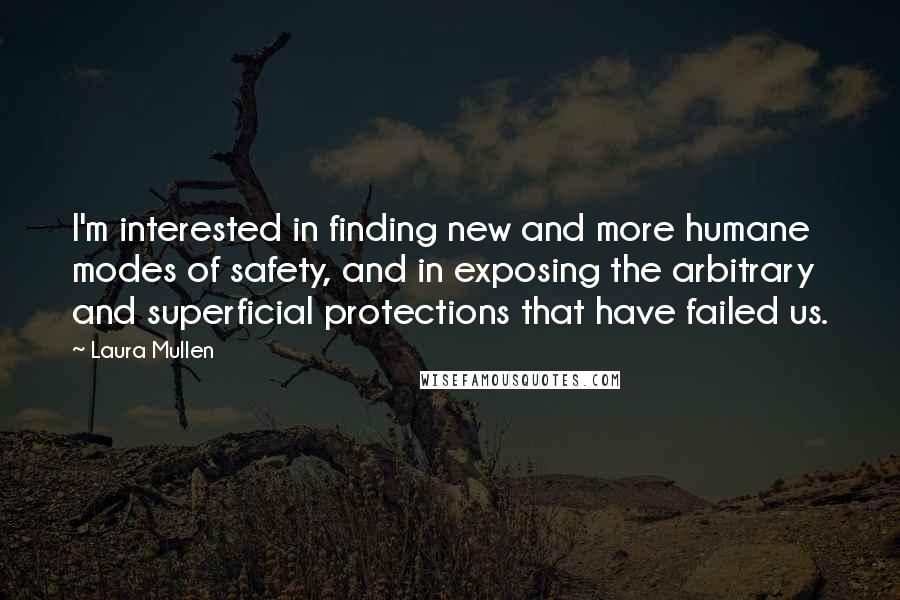 Laura Mullen Quotes: I'm interested in finding new and more humane modes of safety, and in exposing the arbitrary and superficial protections that have failed us.