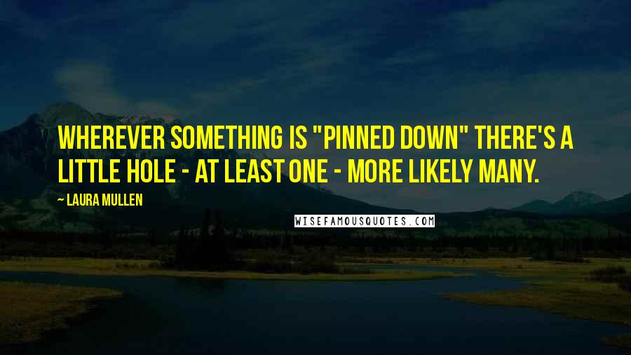 Laura Mullen Quotes: Wherever something is "pinned down" there's a little hole - at least one - more likely many.