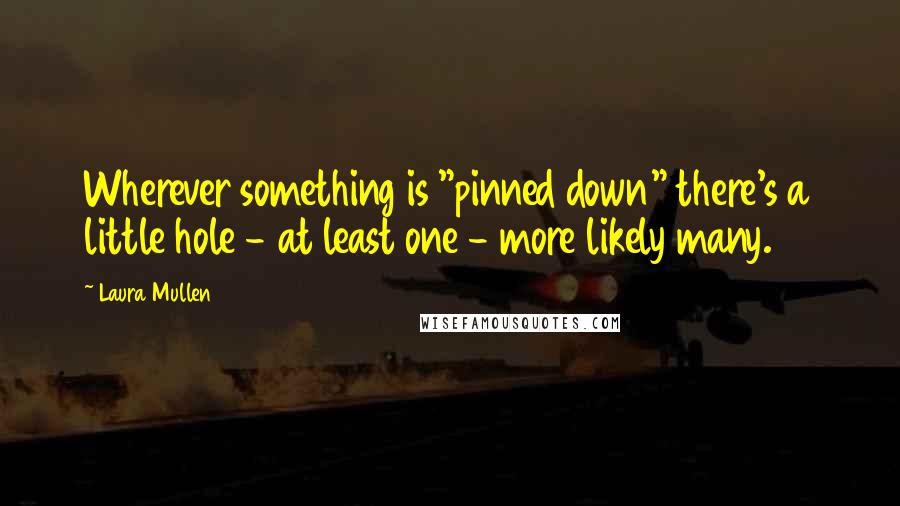 Laura Mullen Quotes: Wherever something is "pinned down" there's a little hole - at least one - more likely many.