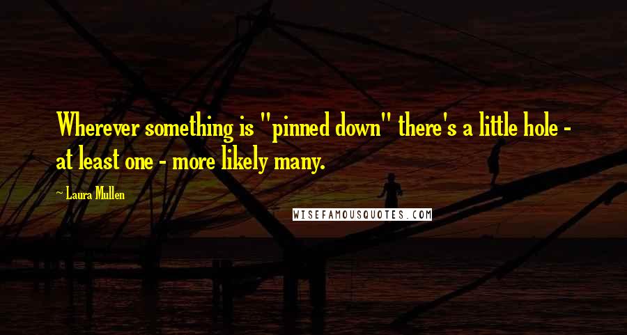 Laura Mullen Quotes: Wherever something is "pinned down" there's a little hole - at least one - more likely many.