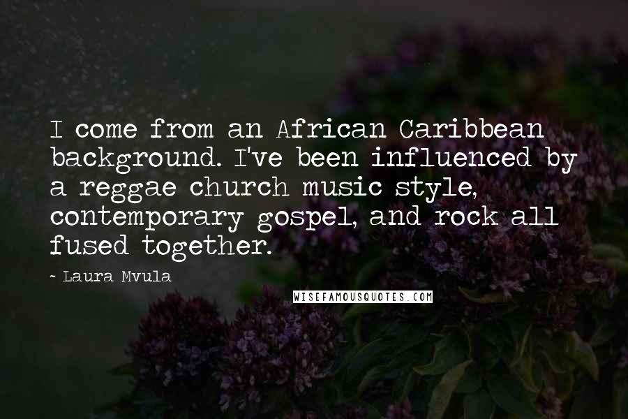 Laura Mvula Quotes: I come from an African Caribbean background. I've been influenced by a reggae church music style, contemporary gospel, and rock all fused together.
