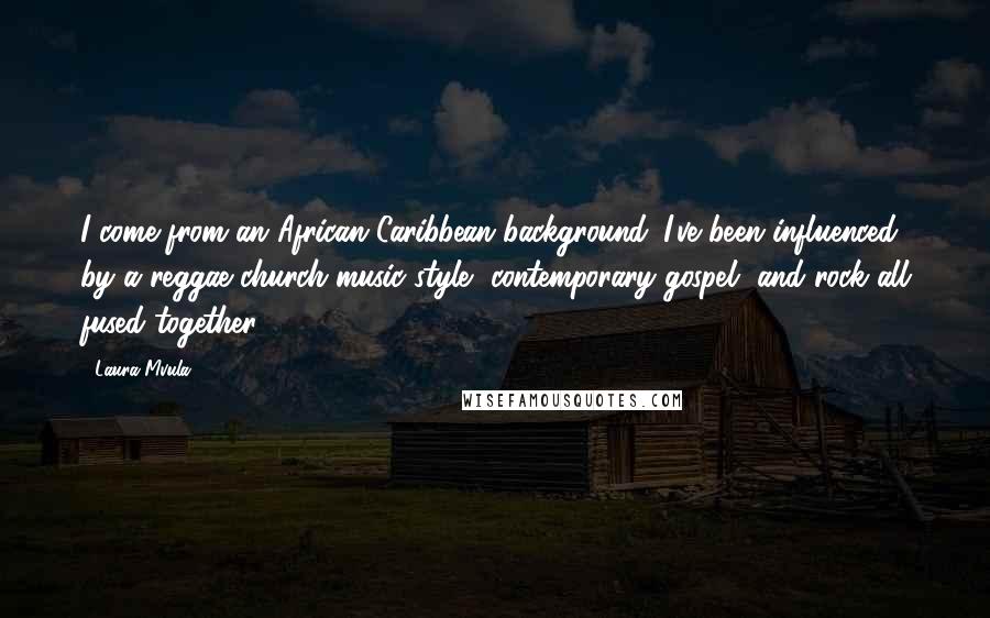 Laura Mvula Quotes: I come from an African Caribbean background. I've been influenced by a reggae church music style, contemporary gospel, and rock all fused together.