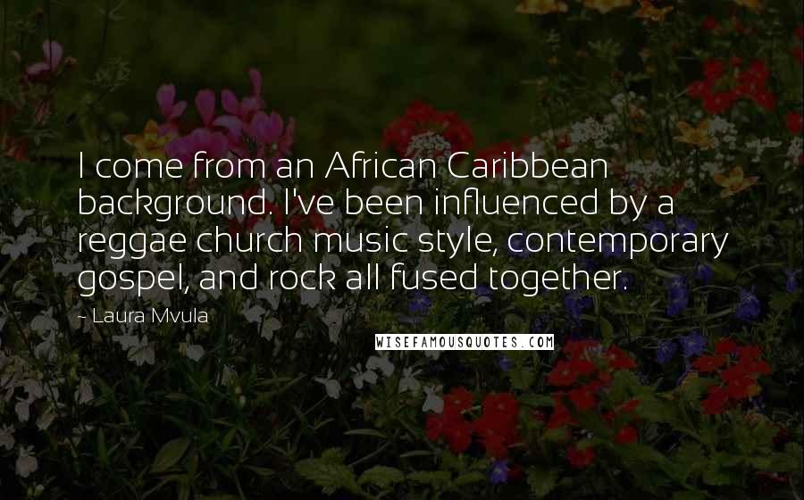 Laura Mvula Quotes: I come from an African Caribbean background. I've been influenced by a reggae church music style, contemporary gospel, and rock all fused together.