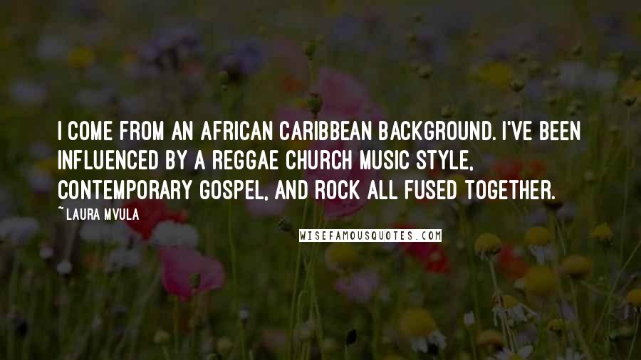 Laura Mvula Quotes: I come from an African Caribbean background. I've been influenced by a reggae church music style, contemporary gospel, and rock all fused together.