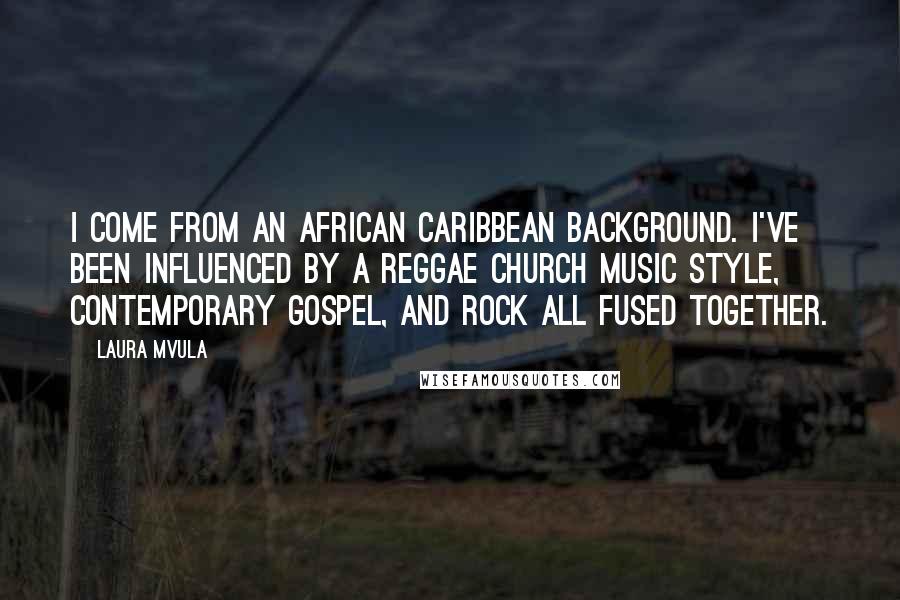 Laura Mvula Quotes: I come from an African Caribbean background. I've been influenced by a reggae church music style, contemporary gospel, and rock all fused together.