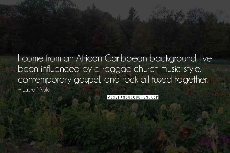 Laura Mvula Quotes: I come from an African Caribbean background. I've been influenced by a reggae church music style, contemporary gospel, and rock all fused together.