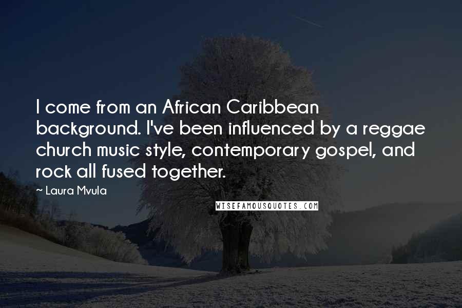 Laura Mvula Quotes: I come from an African Caribbean background. I've been influenced by a reggae church music style, contemporary gospel, and rock all fused together.