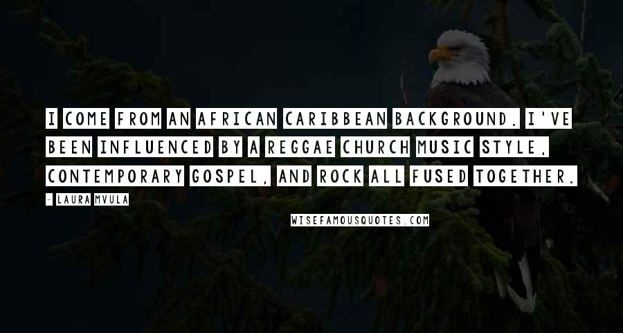 Laura Mvula Quotes: I come from an African Caribbean background. I've been influenced by a reggae church music style, contemporary gospel, and rock all fused together.