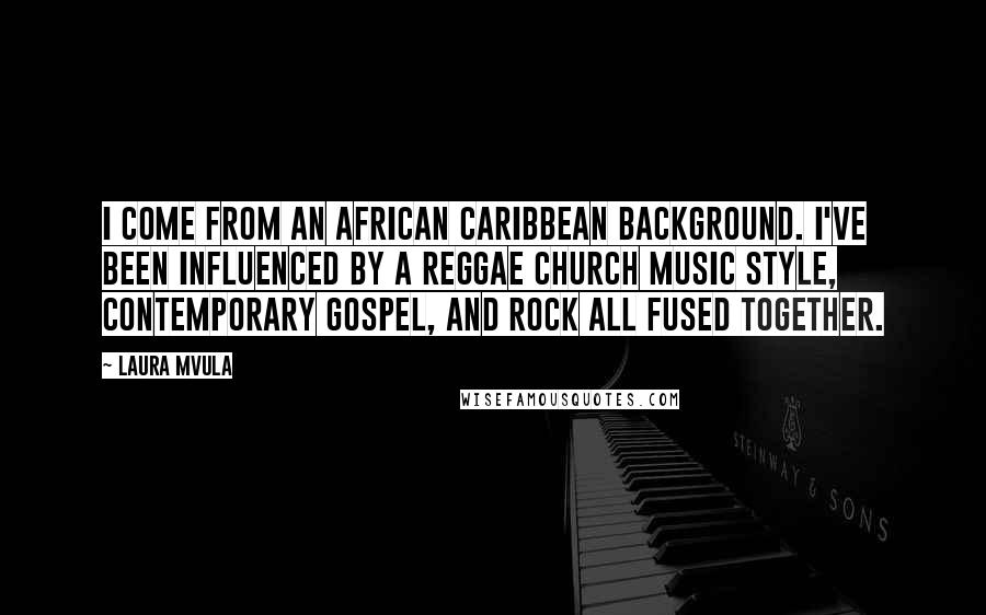 Laura Mvula Quotes: I come from an African Caribbean background. I've been influenced by a reggae church music style, contemporary gospel, and rock all fused together.