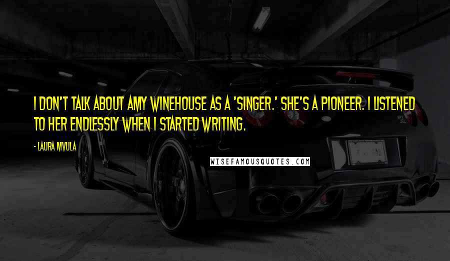 Laura Mvula Quotes: I don't talk about Amy Winehouse as a 'singer.' She's a pioneer. I listened to her endlessly when I started writing.