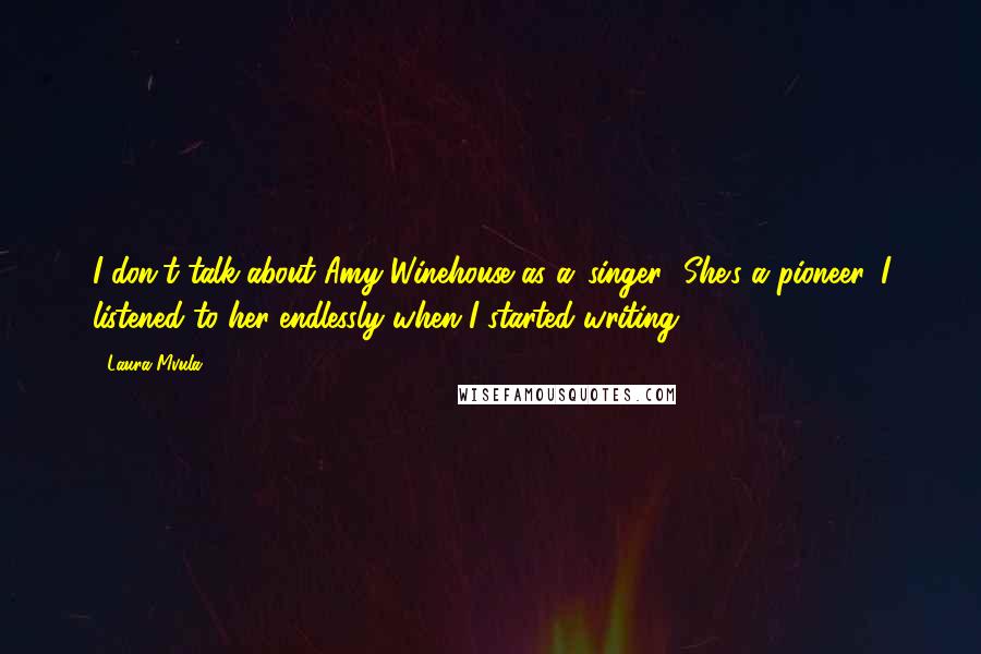 Laura Mvula Quotes: I don't talk about Amy Winehouse as a 'singer.' She's a pioneer. I listened to her endlessly when I started writing.