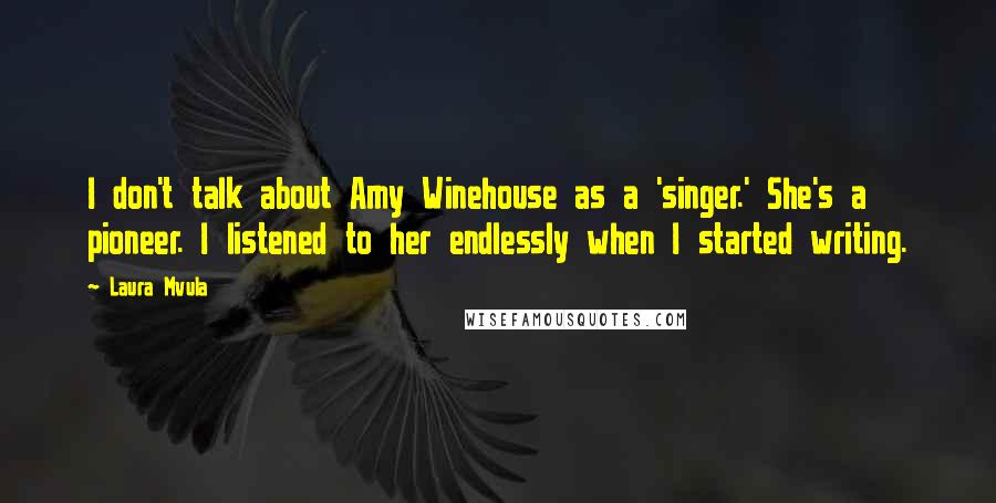 Laura Mvula Quotes: I don't talk about Amy Winehouse as a 'singer.' She's a pioneer. I listened to her endlessly when I started writing.