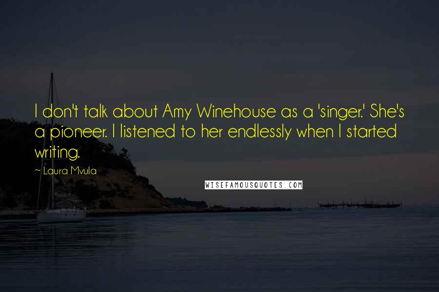 Laura Mvula Quotes: I don't talk about Amy Winehouse as a 'singer.' She's a pioneer. I listened to her endlessly when I started writing.