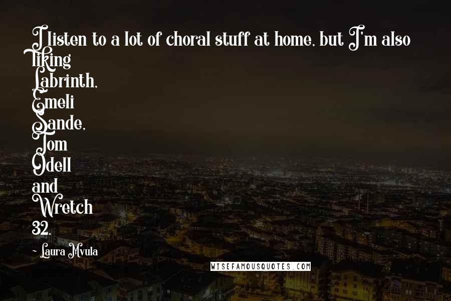 Laura Mvula Quotes: I listen to a lot of choral stuff at home, but I'm also liking Labrinth, Emeli Sande, Tom Odell and Wretch 32.