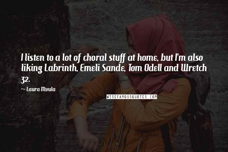 Laura Mvula Quotes: I listen to a lot of choral stuff at home, but I'm also liking Labrinth, Emeli Sande, Tom Odell and Wretch 32.