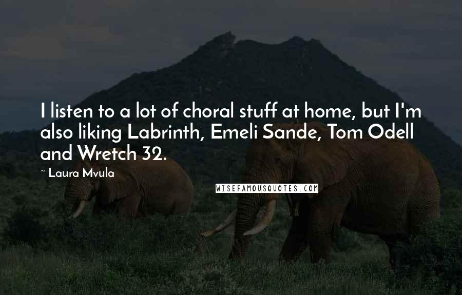 Laura Mvula Quotes: I listen to a lot of choral stuff at home, but I'm also liking Labrinth, Emeli Sande, Tom Odell and Wretch 32.