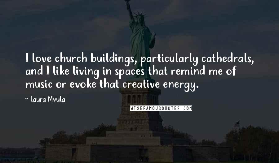 Laura Mvula Quotes: I love church buildings, particularly cathedrals, and I like living in spaces that remind me of music or evoke that creative energy.