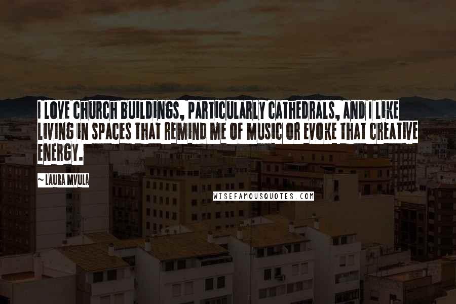 Laura Mvula Quotes: I love church buildings, particularly cathedrals, and I like living in spaces that remind me of music or evoke that creative energy.