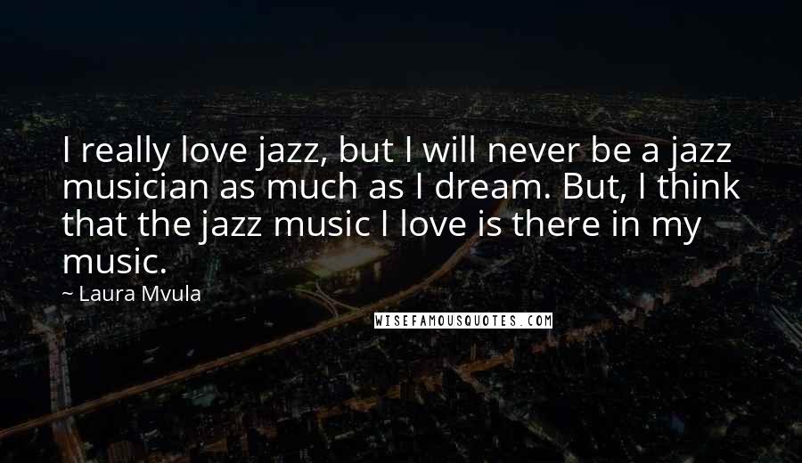 Laura Mvula Quotes: I really love jazz, but I will never be a jazz musician as much as I dream. But, I think that the jazz music I love is there in my music.
