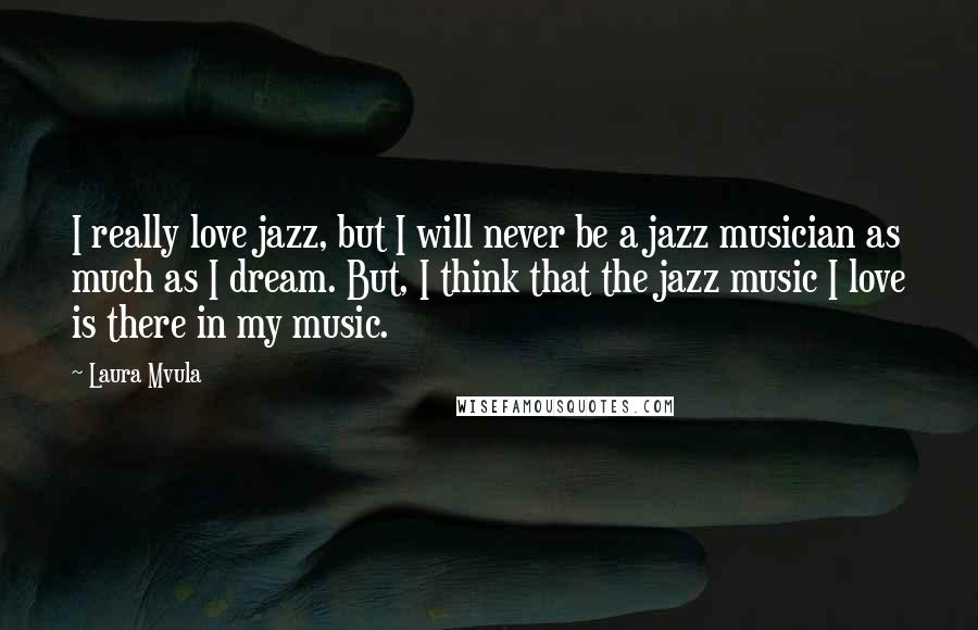 Laura Mvula Quotes: I really love jazz, but I will never be a jazz musician as much as I dream. But, I think that the jazz music I love is there in my music.