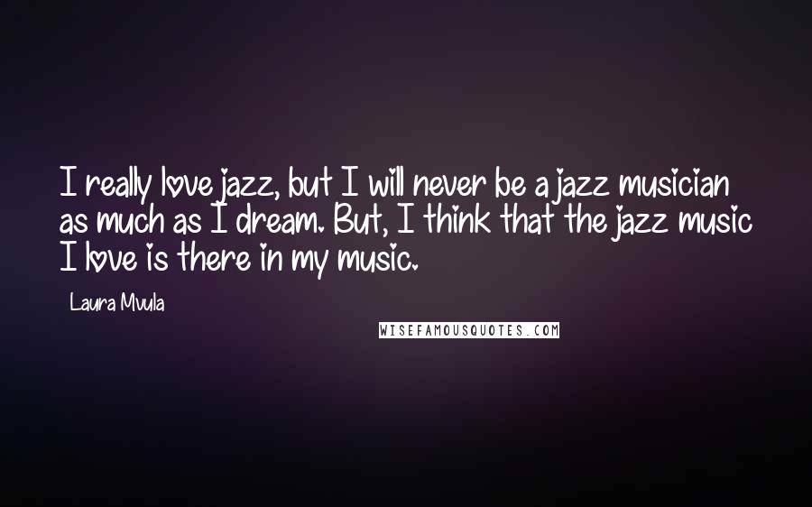 Laura Mvula Quotes: I really love jazz, but I will never be a jazz musician as much as I dream. But, I think that the jazz music I love is there in my music.