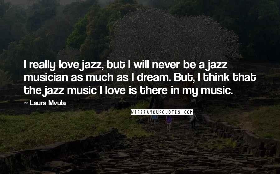 Laura Mvula Quotes: I really love jazz, but I will never be a jazz musician as much as I dream. But, I think that the jazz music I love is there in my music.