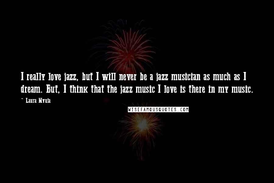 Laura Mvula Quotes: I really love jazz, but I will never be a jazz musician as much as I dream. But, I think that the jazz music I love is there in my music.