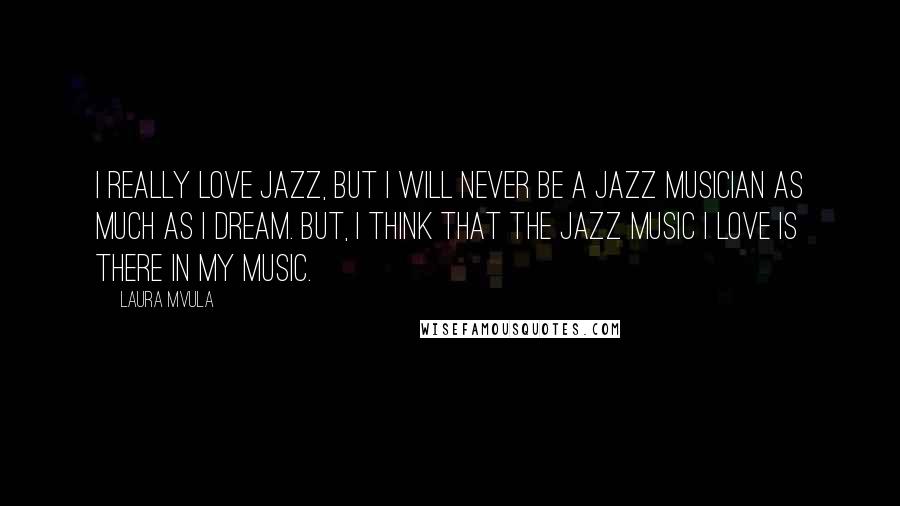 Laura Mvula Quotes: I really love jazz, but I will never be a jazz musician as much as I dream. But, I think that the jazz music I love is there in my music.