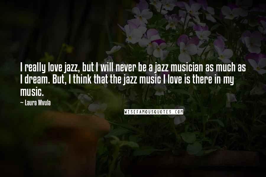 Laura Mvula Quotes: I really love jazz, but I will never be a jazz musician as much as I dream. But, I think that the jazz music I love is there in my music.