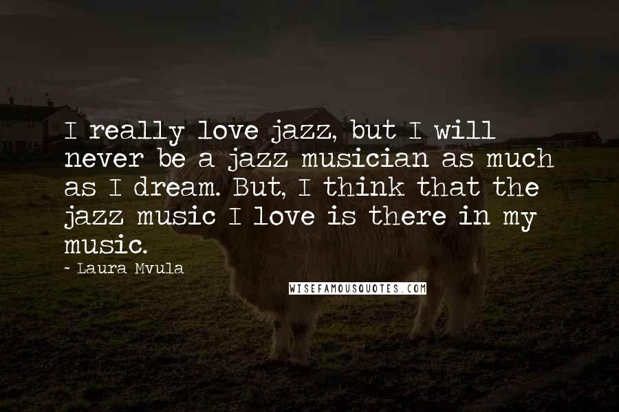 Laura Mvula Quotes: I really love jazz, but I will never be a jazz musician as much as I dream. But, I think that the jazz music I love is there in my music.