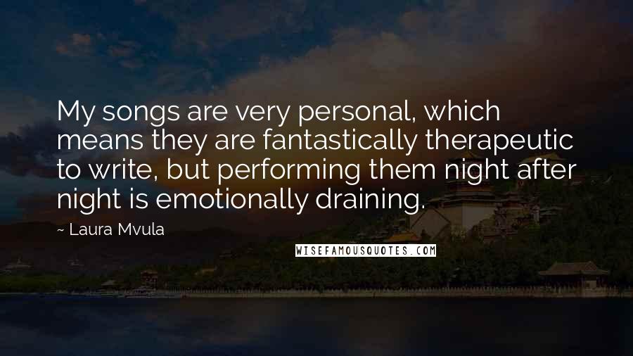 Laura Mvula Quotes: My songs are very personal, which means they are fantastically therapeutic to write, but performing them night after night is emotionally draining.