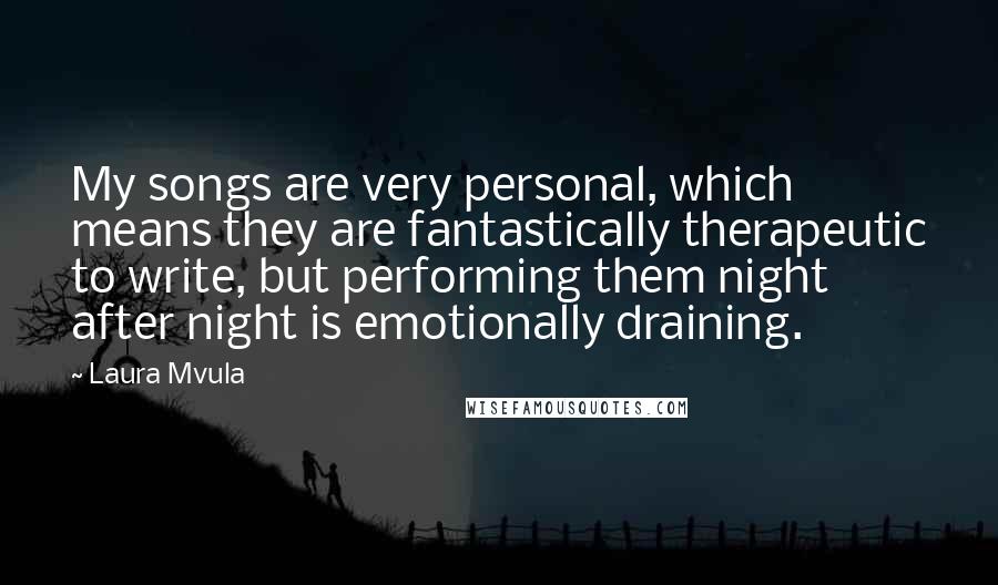 Laura Mvula Quotes: My songs are very personal, which means they are fantastically therapeutic to write, but performing them night after night is emotionally draining.