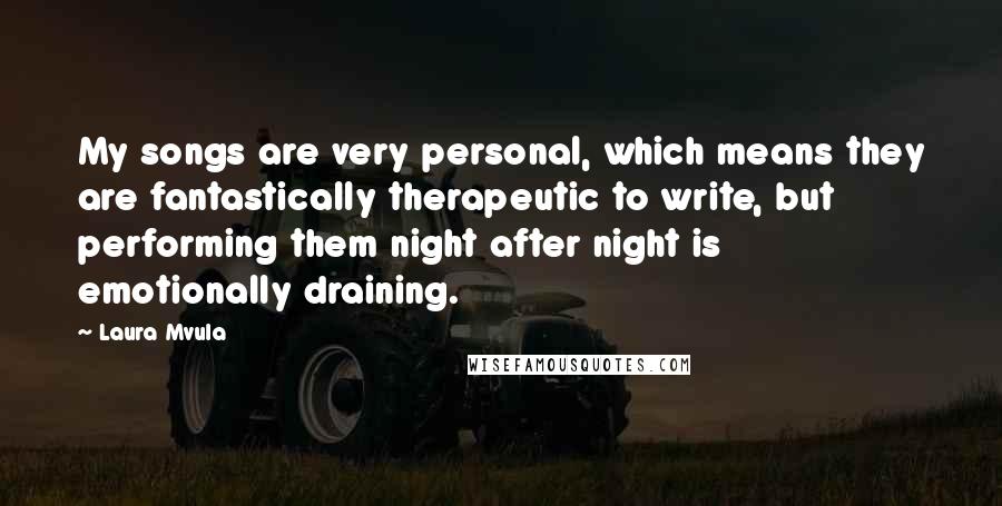 Laura Mvula Quotes: My songs are very personal, which means they are fantastically therapeutic to write, but performing them night after night is emotionally draining.