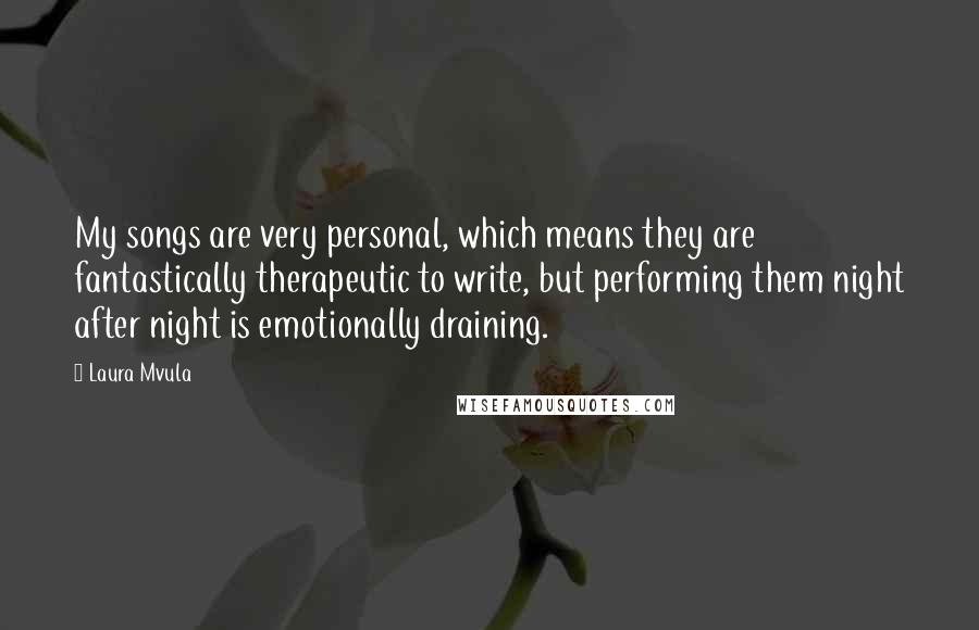 Laura Mvula Quotes: My songs are very personal, which means they are fantastically therapeutic to write, but performing them night after night is emotionally draining.