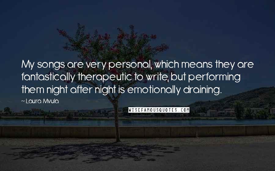 Laura Mvula Quotes: My songs are very personal, which means they are fantastically therapeutic to write, but performing them night after night is emotionally draining.